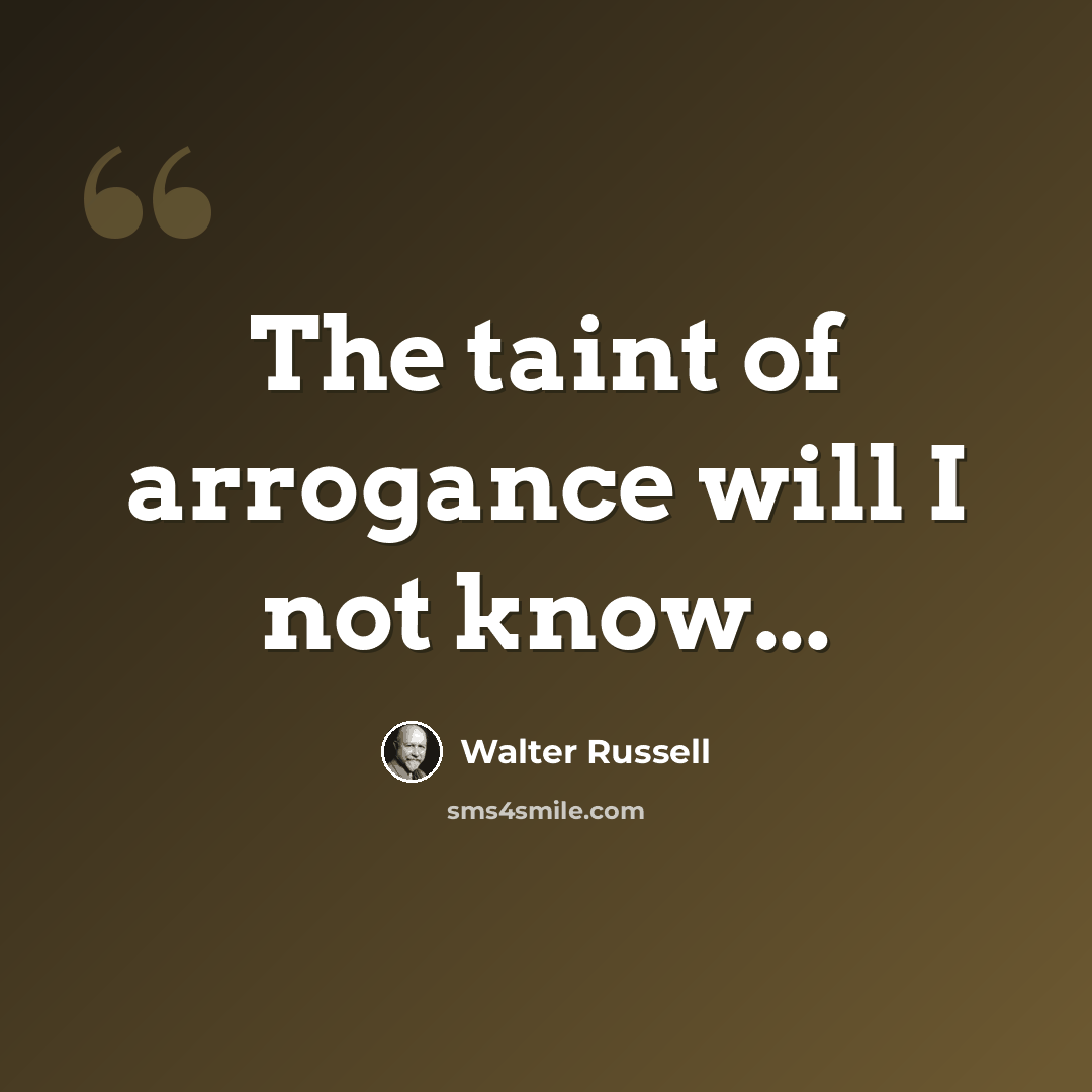 “The taint of arrogance will I not know...” quote by Walter Russell