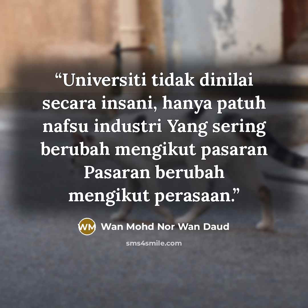 “Universiti tidak dinilai secara insani, hanya patuh nafsu industri Yang sering berubah mengikut pasaran Pasaran berubah mengikut perasaan.” quote by Wan Mohd Nor Wan Daud