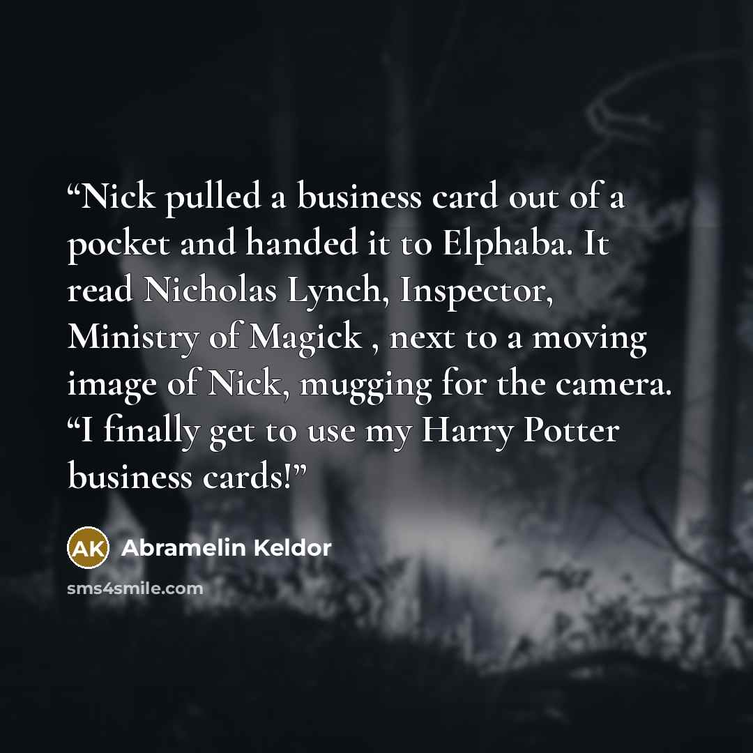 “Nick pulled a business card out of a pocket and handed it to Elphaba. It read Nicholas Lynch, Inspector, Ministry of Magick , next to a moving image of Nick, mugging for the camera. “I finally get to use my Harry Potter business cards!” quote by Abramelin Keldor