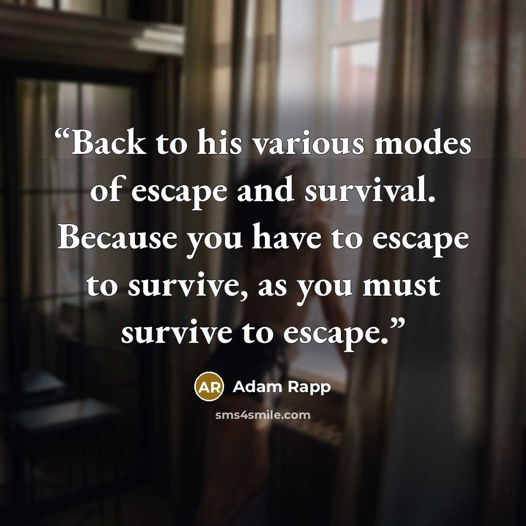 “Back to his various modes of escape and survival. Because you have to escape to survive, as you must survive to escape.” quote by Adam Rapp