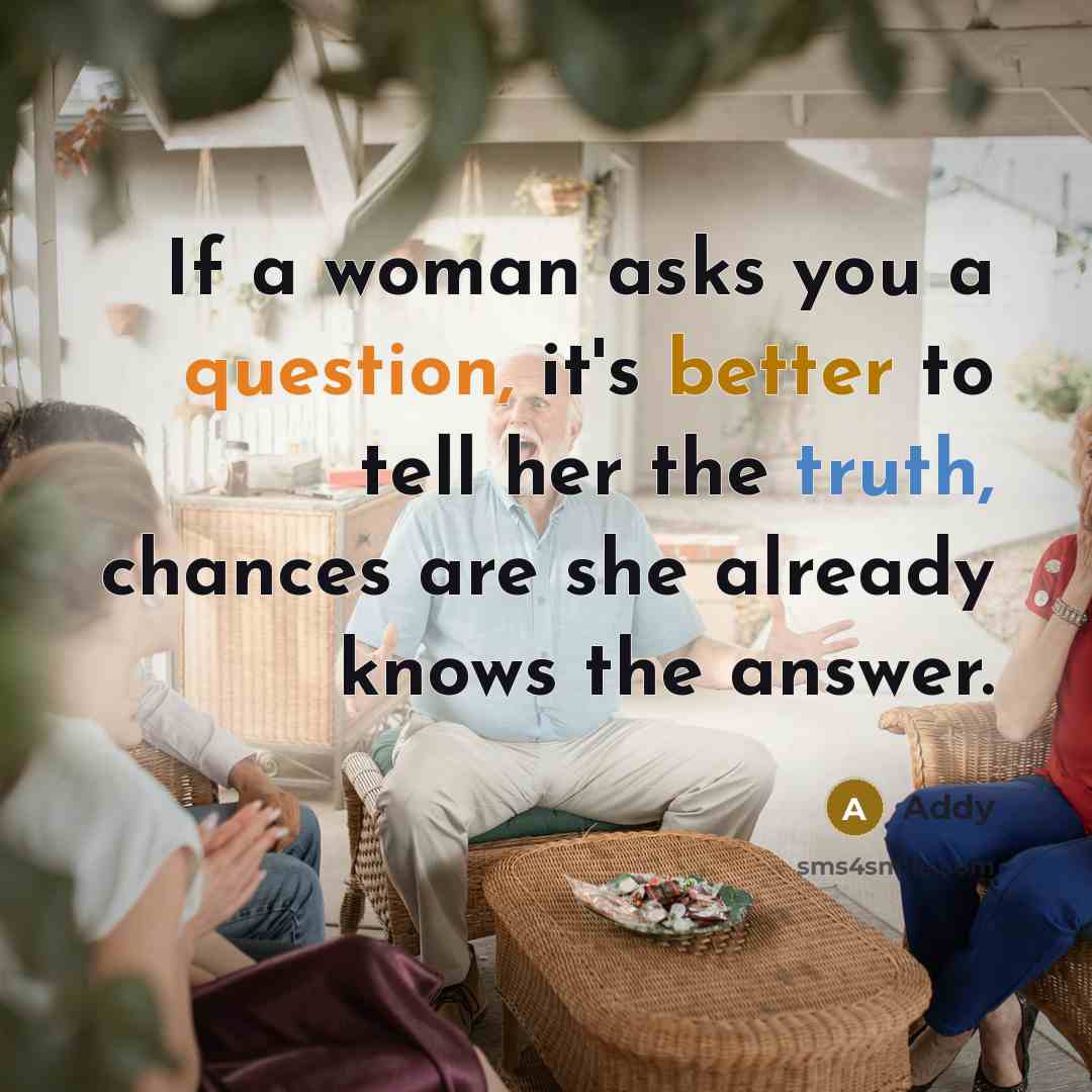 “If a woman asks you a question, it's better to tell her the truth, chances are she already knows the answer.” quote by Addy