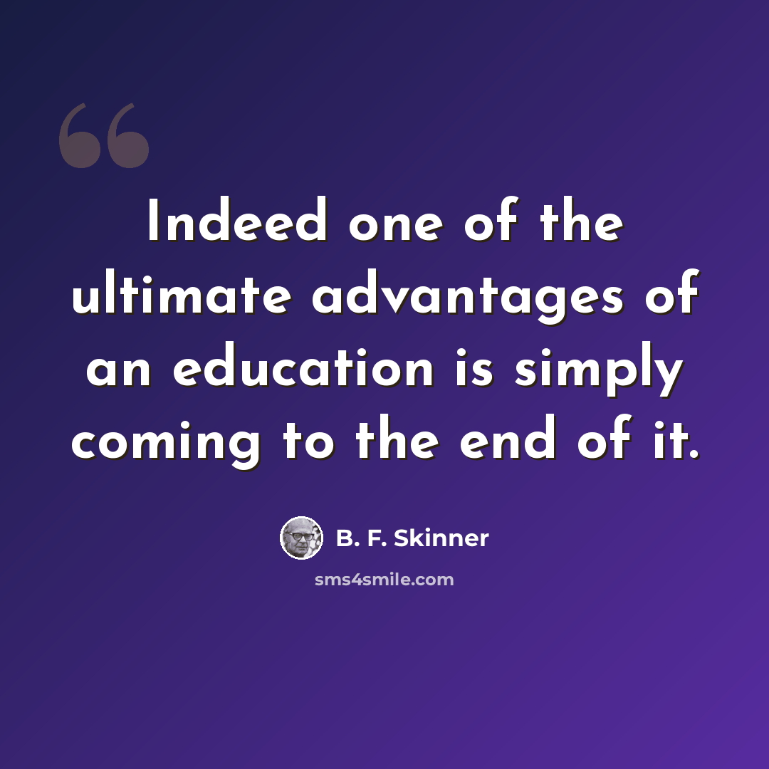 “Indeed one of the ultimate advantages of an education is simply coming to the end of it.” quote by B. F. Skinner
