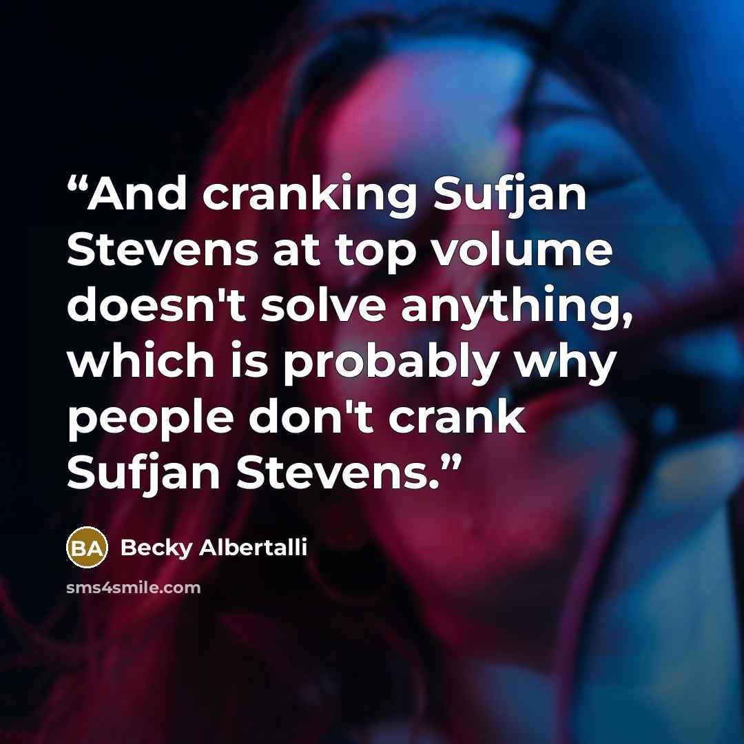 “And cranking Sufjan Stevens at top volume doesn't solve anything, which is probably why people don't crank Sufjan Stevens.” quote by Becky Albertalli