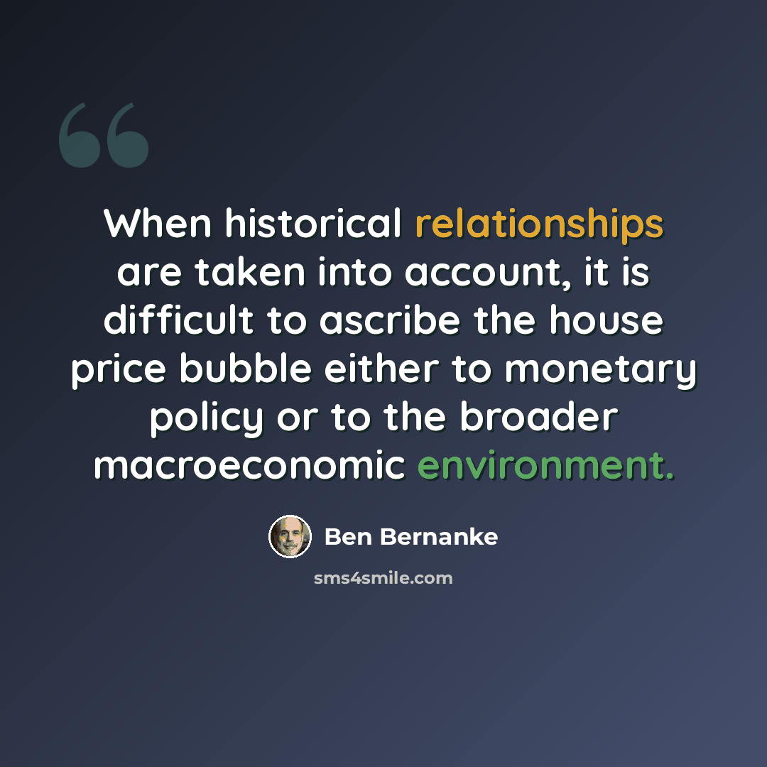 “When historical relationships are taken into account, it is difficult to ascribe the house price bubble either to monetary policy or to the broader macroeconomic environment.” quote by Ben Bernanke