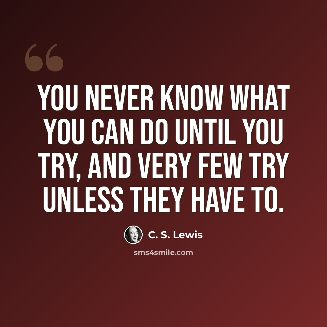 “You never know what you can do until you try, and very few try unless they have to.” quote by C. S. Lewis