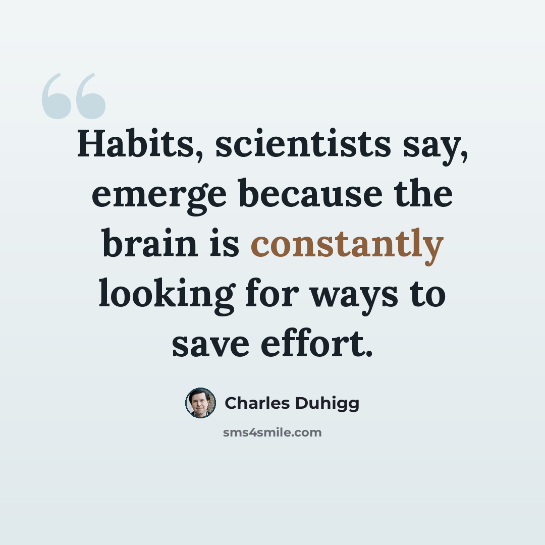 “Habits, scientists say, emerge because the brain is constantly looking for ways to save effort.” quote by Charles Duhigg