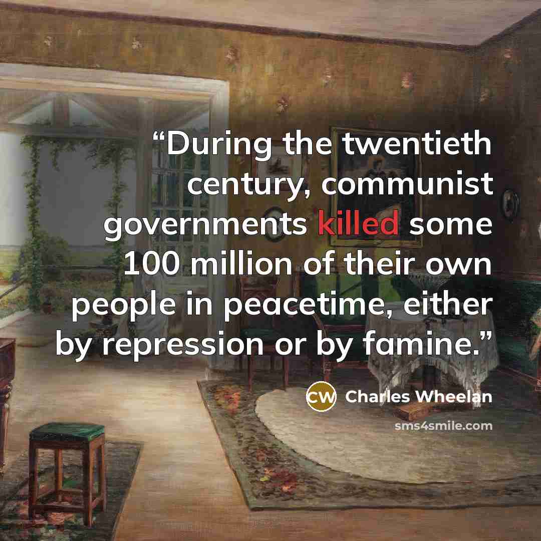 “During the twentieth century, communist governments killed some 100 million of their own people in peacetime, either by repression or by famine.” quote by Charles Wheelan
