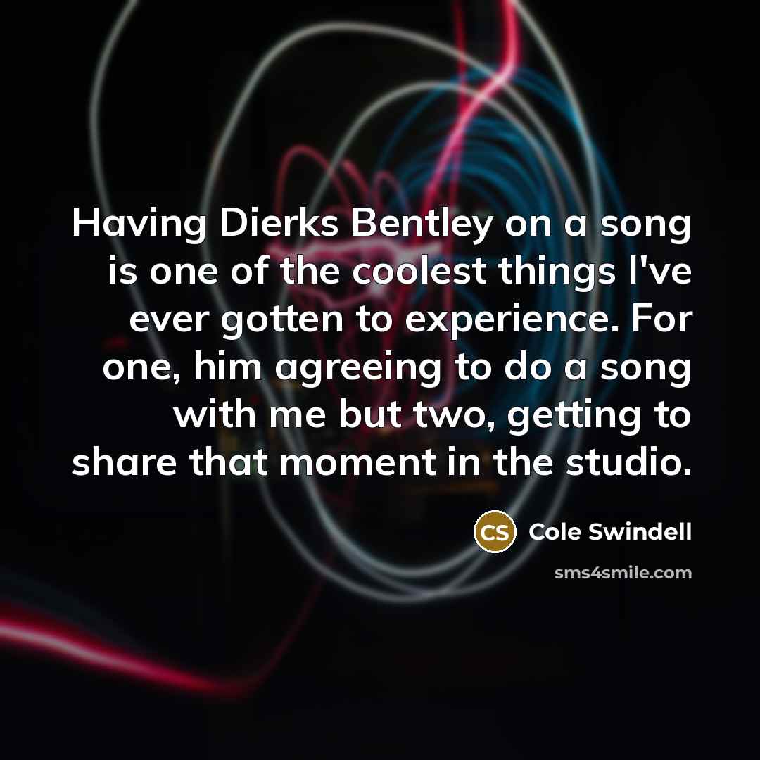 “Having Dierks Bentley on a song is one of the coolest things I've ever gotten to experience. For one, him agreeing to do a song with me but two, getting to share that moment in the studio.” quote by Cole Swindell