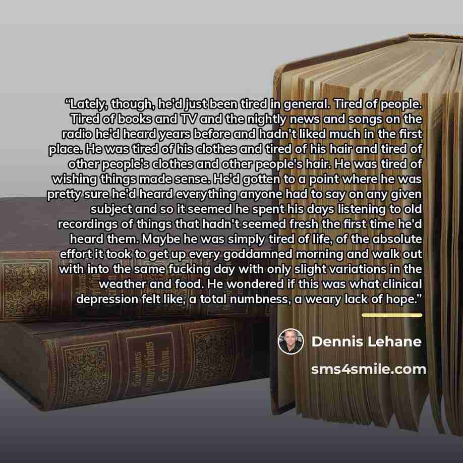 “Lately, though, he'd just been tired in general. Tired of people. Tired of books and TV and the nightly news and songs on the radio he'd heard years before and hadn't liked much in the first place. He was tired of his clothes and tired of his hair and tired of other people's clothes and other…” quote by Dennis Lehane