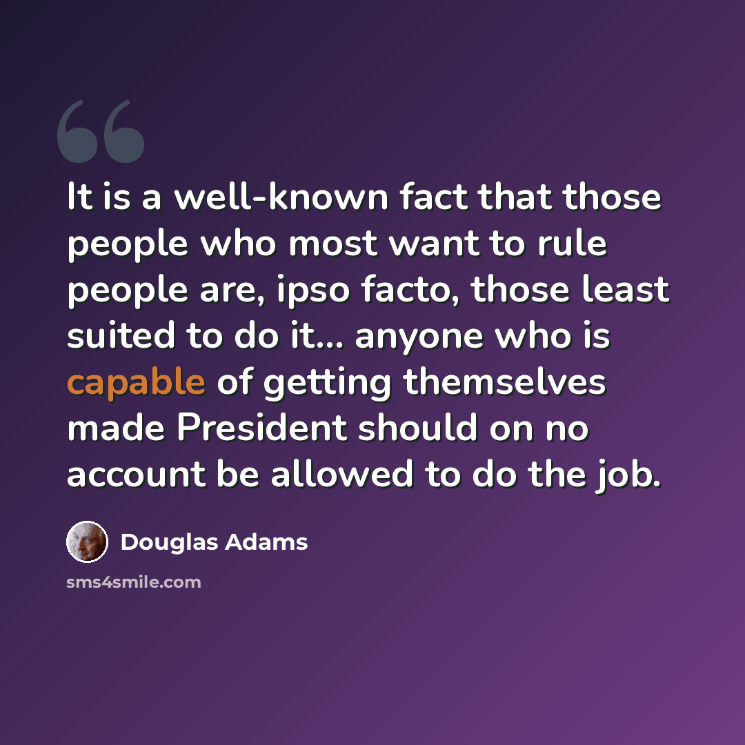 “It is a well-known fact that those people who most want to rule people are, ipso facto, those least suited to do it... anyone who is capable of getting themselves made President should on no account be allowed to do the job.” quote by Douglas Adams