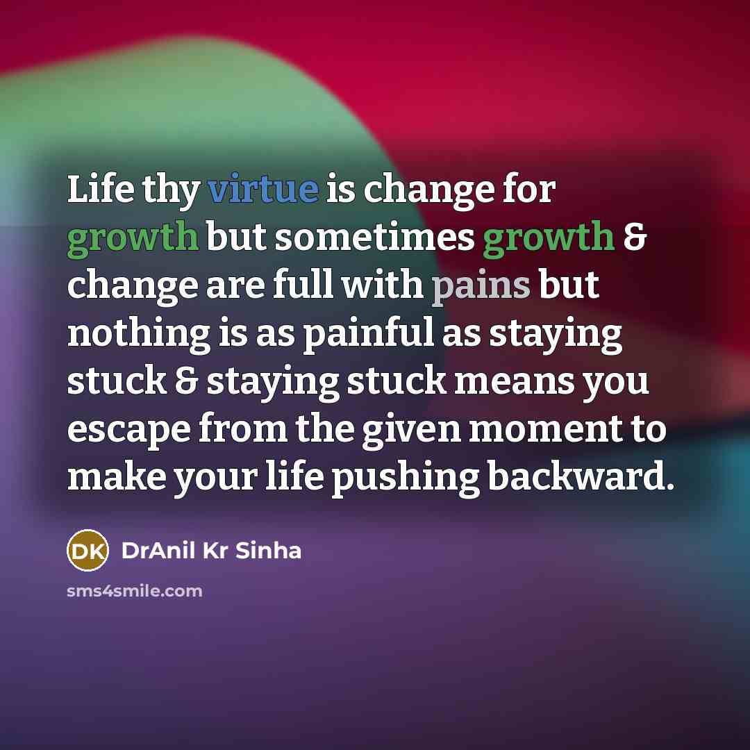 “Life thy virtue is change for growth but sometimes growth & change are full with pains but nothing is as painful as staying stuck & staying stuck means you escape from the given moment to make your life pushing backward.” quote by DrAnil Kr Sinha