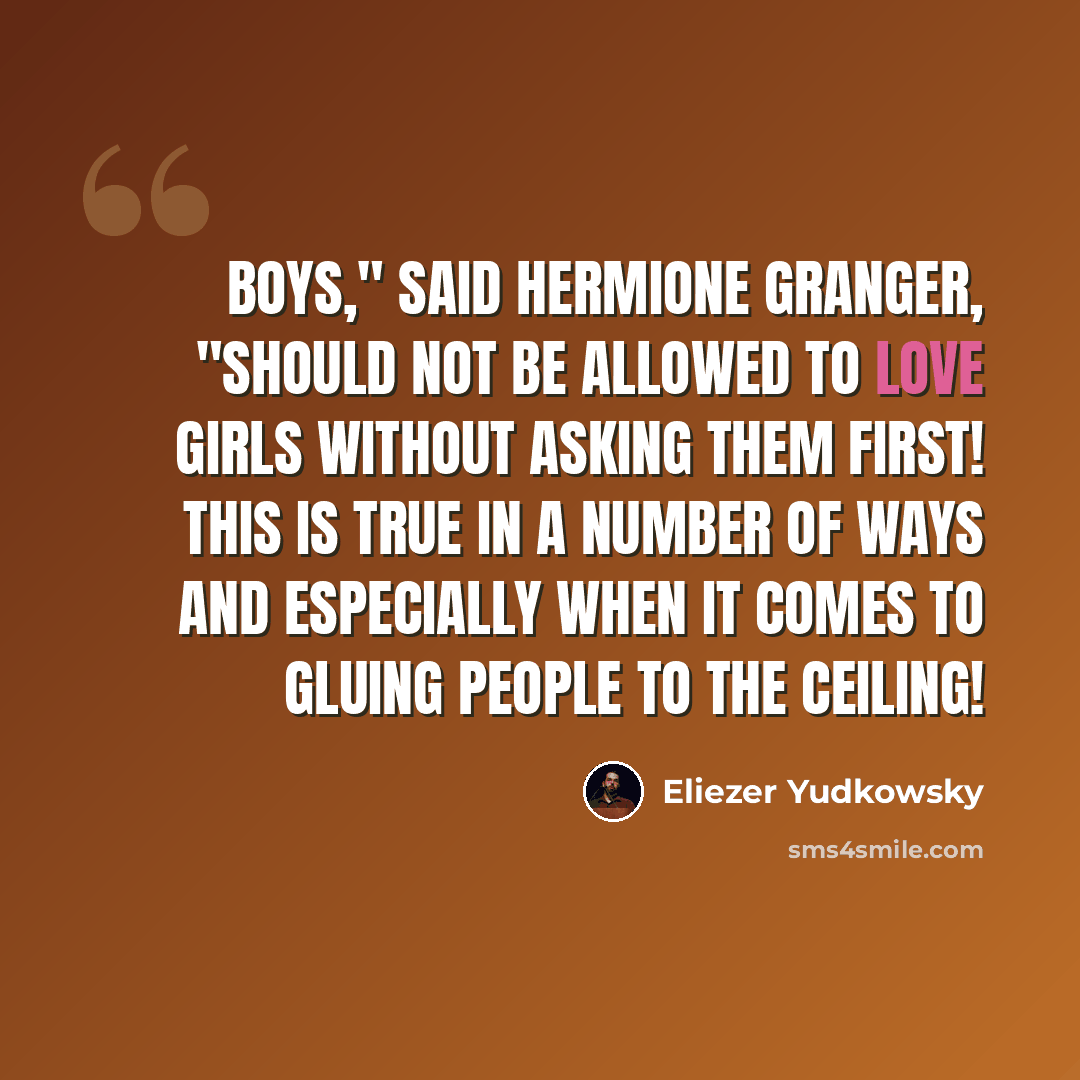 “Boys," said Hermione Granger, "should not be allowed to love girls without asking them first! This is true in a number of ways and especially when it comes to gluing people to the ceiling!” quote by Eliezer Yudkowsky
