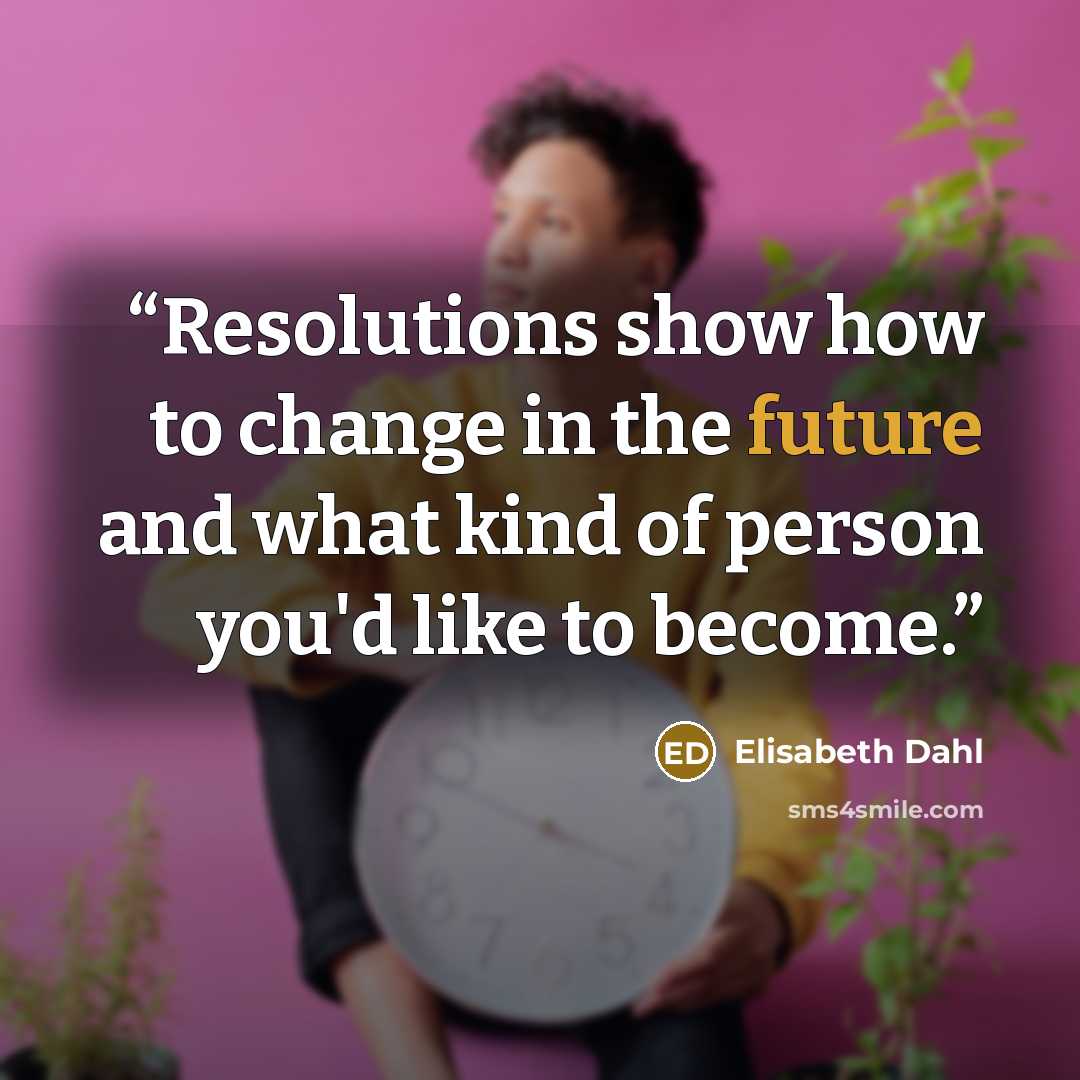 “Resolutions show how to change in the future and what kind of person you'd like to become.” quote by Elisabeth Dahl