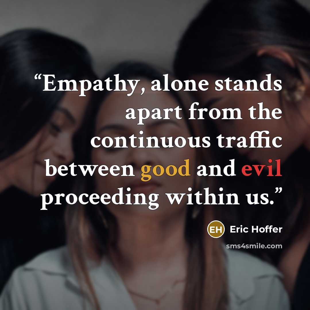 “Empathy, alone stands apart from the continuous traffic between good and evil proceeding within us.” quote by Eric Hoffer