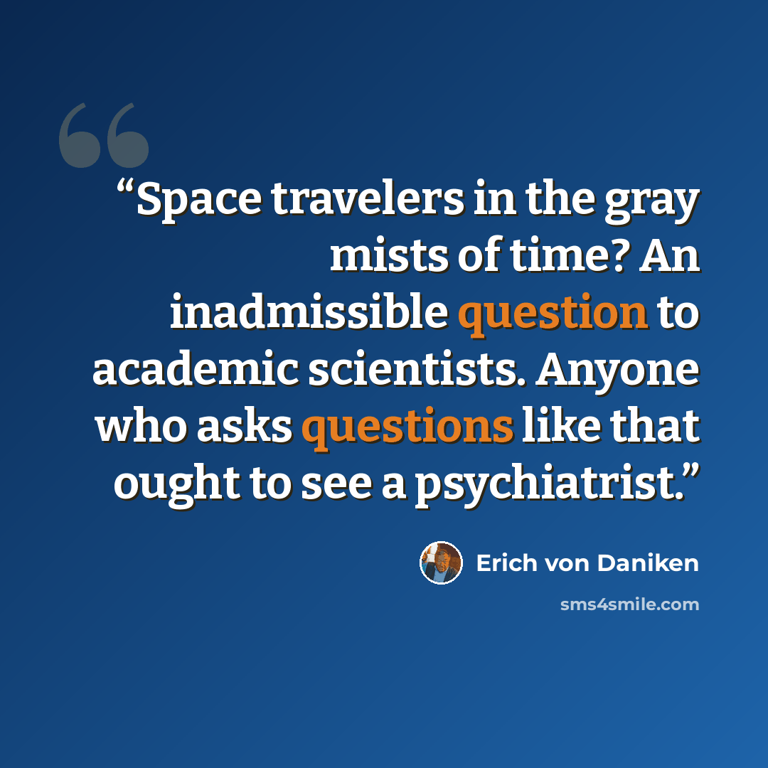 “Space travelers in the gray mists of time? An inadmissible question to academic scientists. Anyone who asks questions like that ought to see a psychiatrist.” quote by Erich von Däniken