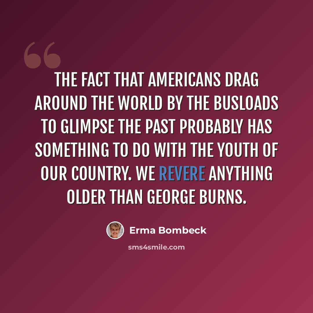 “The fact that Americans drag around the world by the busloads to glimpse the past probably has something to do with the youth of our country. We revere anything older than George Burns.” quote by Erma Bombeck