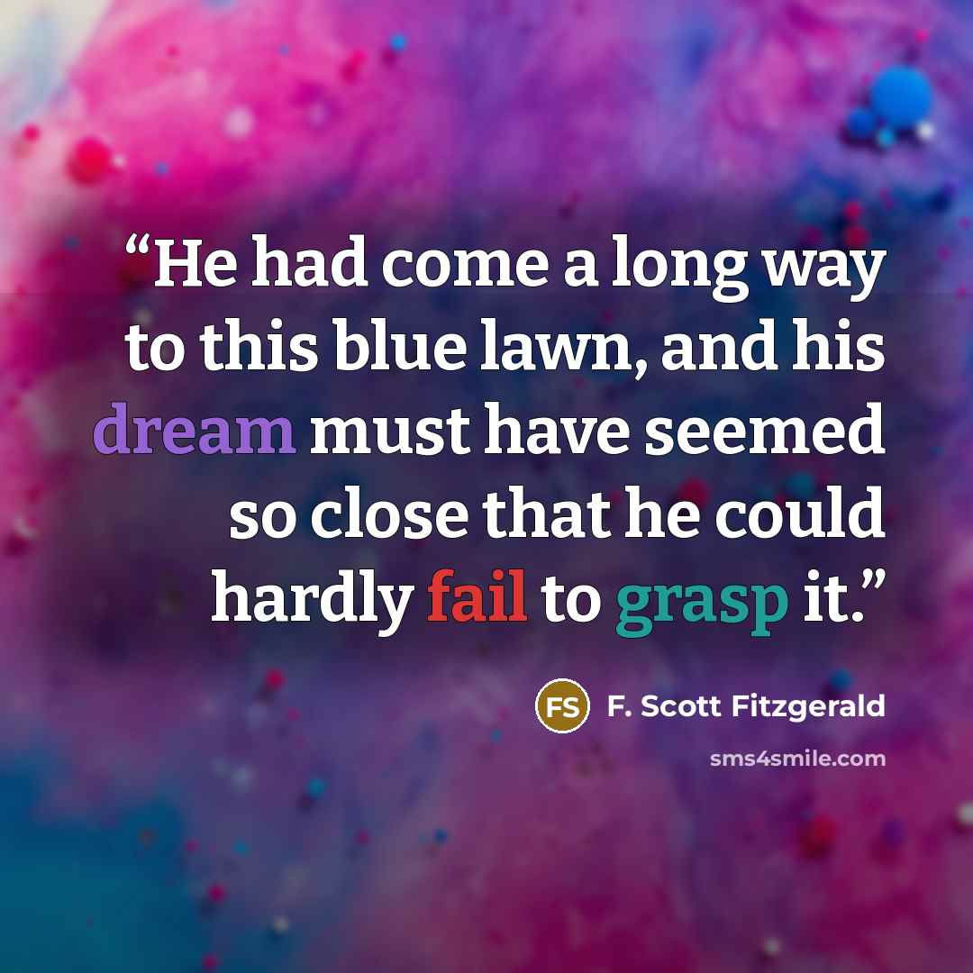 “He had come a long way to this blue lawn, and his dream must have seemed so close that he could hardly fail to grasp it.” quote by F. Scott Fitzgerald