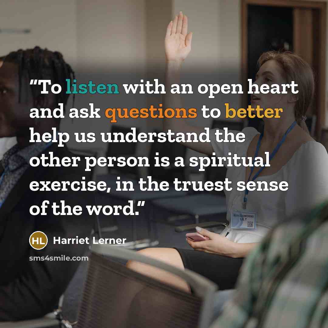 “To listen with an open heart and ask questions to better help us understand the other person is a spiritual exercise, in the truest sense of the word.” quote by Harriet Lerner
