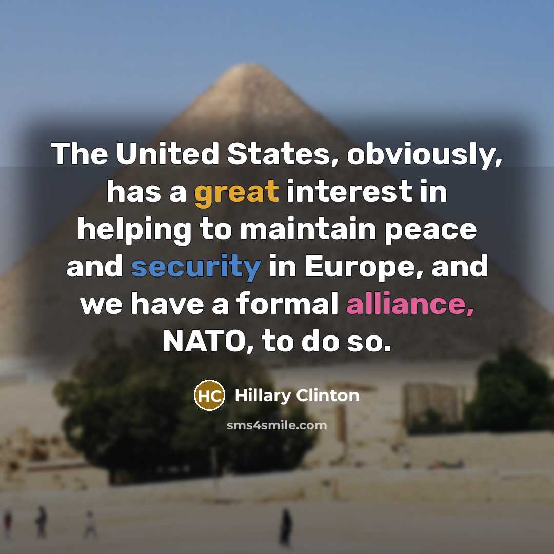 “The United States, obviously, has a great interest in helping to maintain peace and security in Europe, and we have a formal alliance, NATO, to do so.” quote by Hillary Clinton