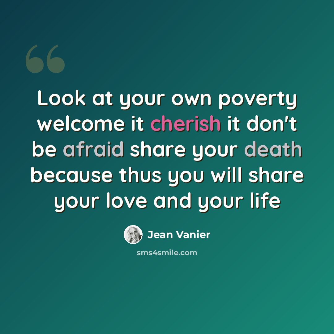 “Look at your own poverty welcome it cherish it don't be afraid share your death because thus you will share your love and your life” quote by Jean Vanier