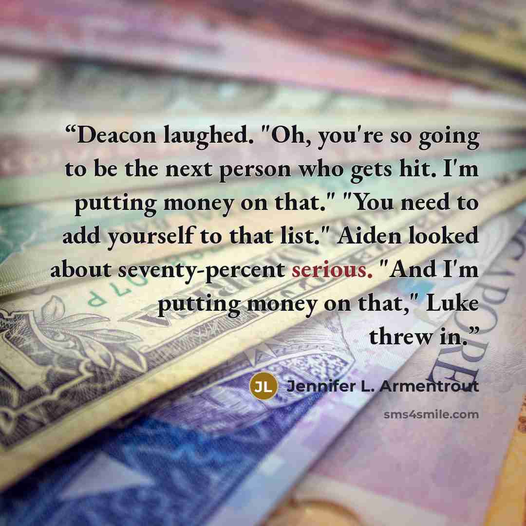 “Deacon laughed. "Oh, you're so going to be the next person who gets hit. I'm putting money on that." "You need to add yourself to that list." Aiden looked about seventy-percent serious. "And I'm putting money on that," Luke threw in.” quote by Jennifer L. Armentrout