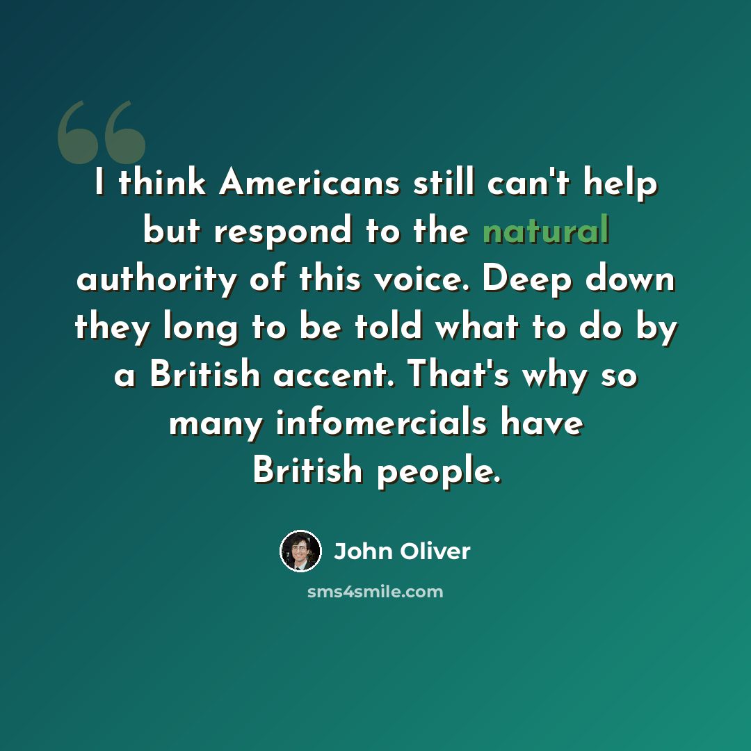 “I think Americans still can't help but respond to the natural authority of this voice. Deep down they long to be told what to do by a British accent. That's why so many infomercials have British people.” quote by John Oliver