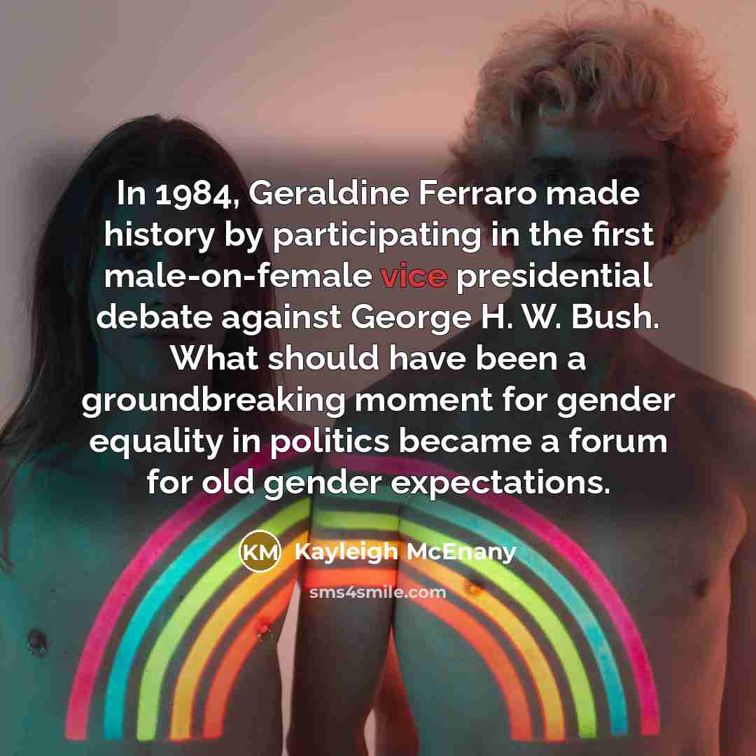 “In 1984, Geraldine Ferraro made history by participating in the first male-on-female vice presidential debate against George H. W. Bush. What should have been a groundbreaking moment for gender equality in politics became a forum for old gender expectations.” quote by Kayleigh McEnany