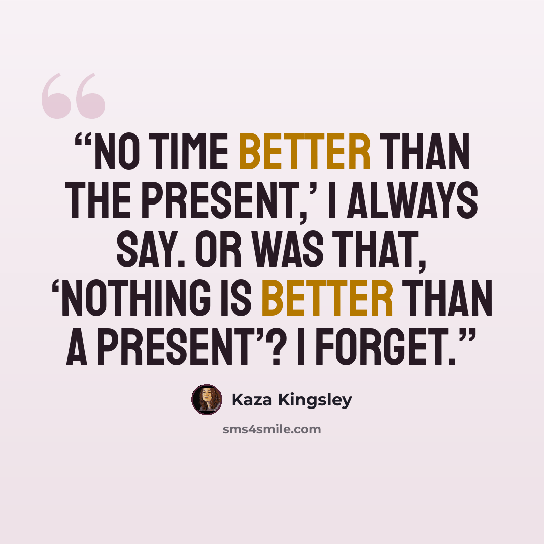 “No time better than the present,’ I always say. Or was that, ‘Nothing is better than a present’? I forget.” quote by Kaza Kingsley