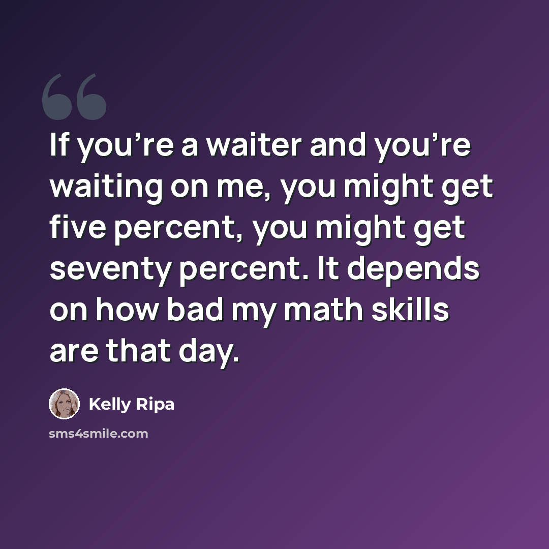 “If you're a waiter and you're waiting on me, you might get five percent, you might get seventy percent. It depends on how bad my math skills are that day.” quote by Kelly Ripa