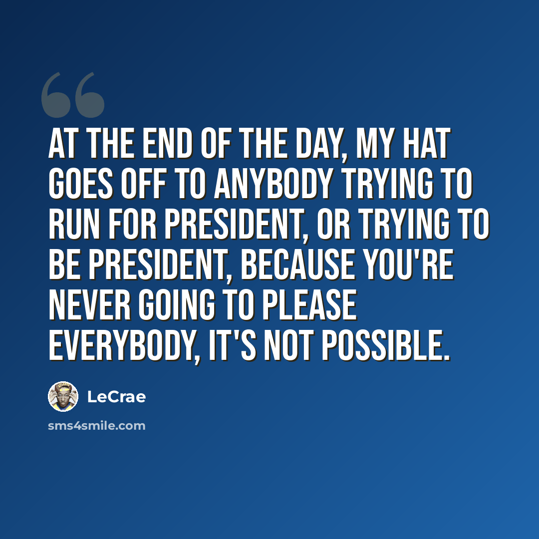 “At the end of the day, my hat goes off to anybody trying to run for president, or trying to be president, because you're never going to please everybody, it's not possible.” quote by LeCrae