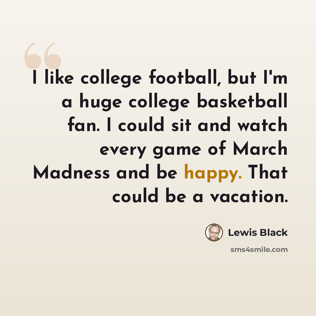 “I like college football, but I'm a huge college basketball fan. I could sit and watch every game of March Madness and be happy. That could be a vacation.” quote by Lewis Black