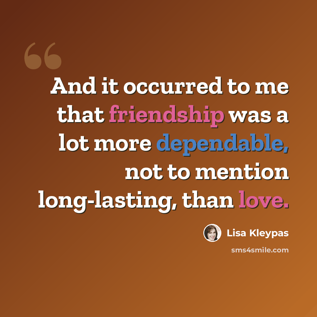 “And it occurred to me that friendship was a lot more dependable, not to mention long-lasting, than love.” quote by Lisa Kleypas