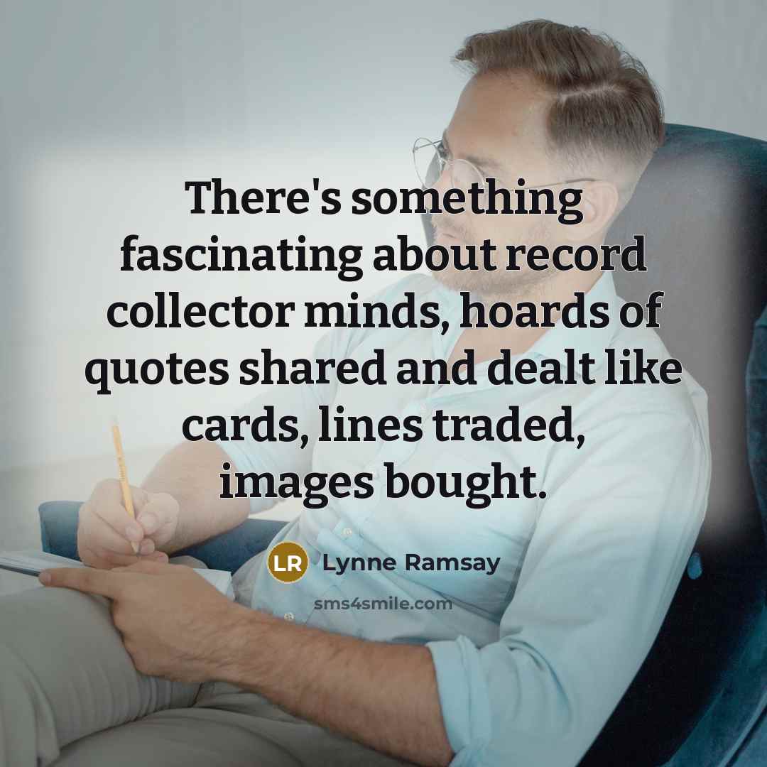 “There's something fascinating about record collector minds, hoards of quotes shared and dealt like cards, lines traded, images bought.” quote by Lynne Ramsay