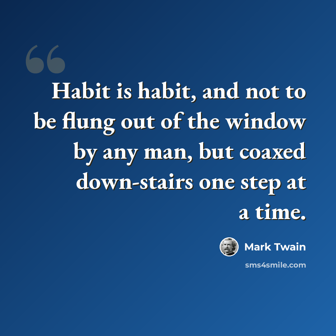 “Habit is habit, and not to be flung out of the window by any man, but coaxed down-stairs one step at a time.” quote by Mark Twain