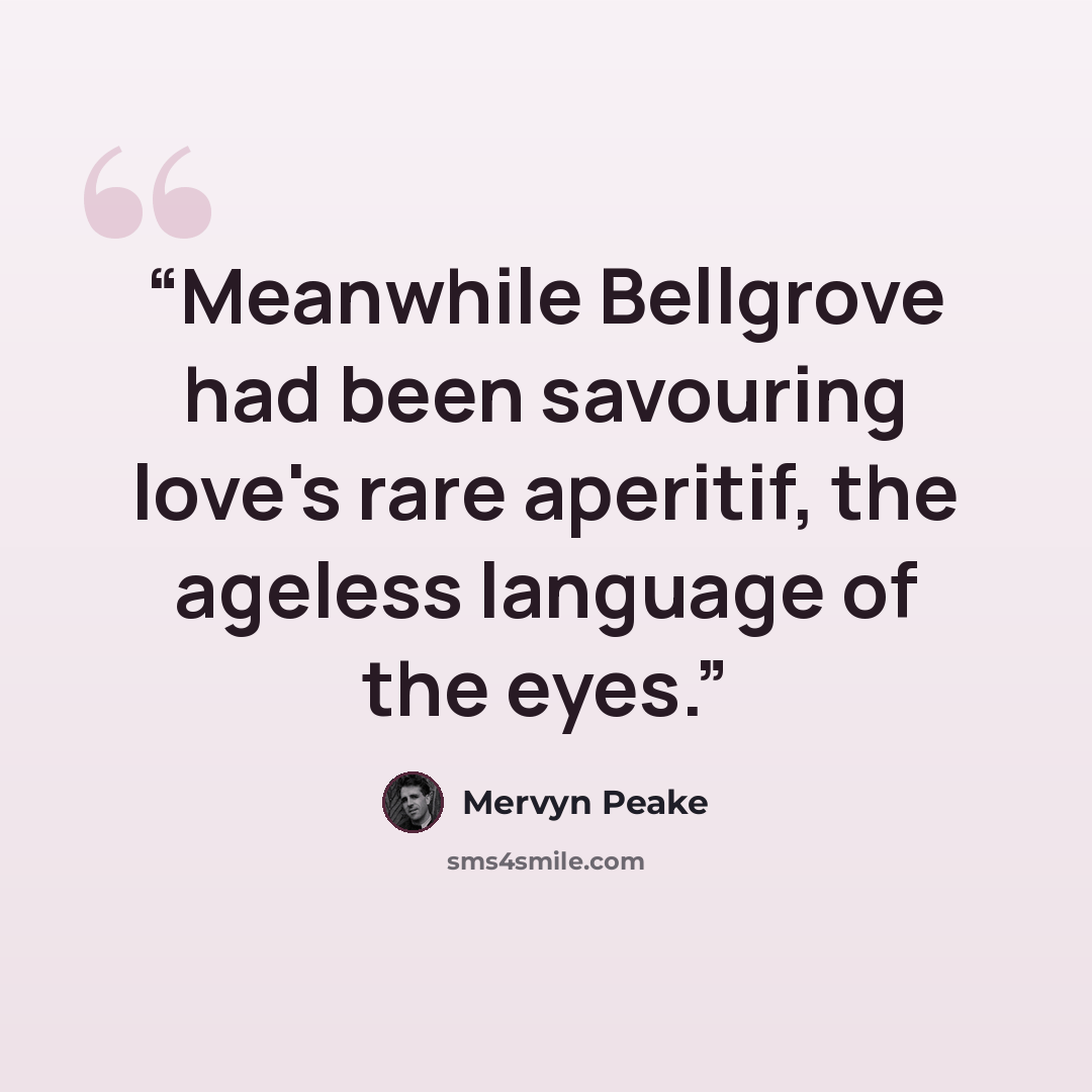 “Meanwhile Bellgrove had been savouring love's rare aperitif, the ageless language of the eyes.” quote by Mervyn Peake