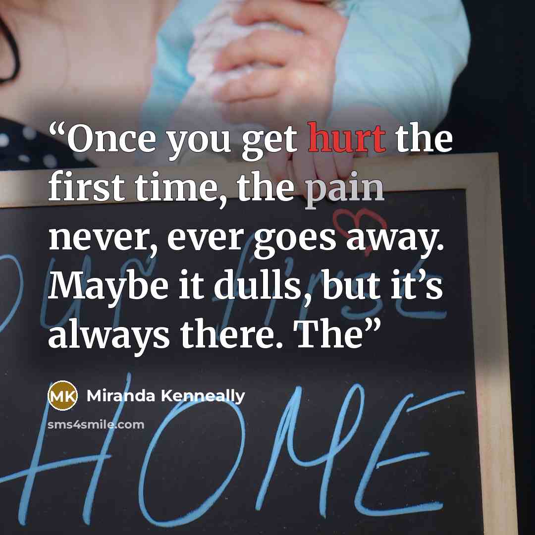 “Once you get hurt the first time, the pain never, ever goes away. Maybe it dulls, but it’s always there. The” quote by Miranda Kenneally