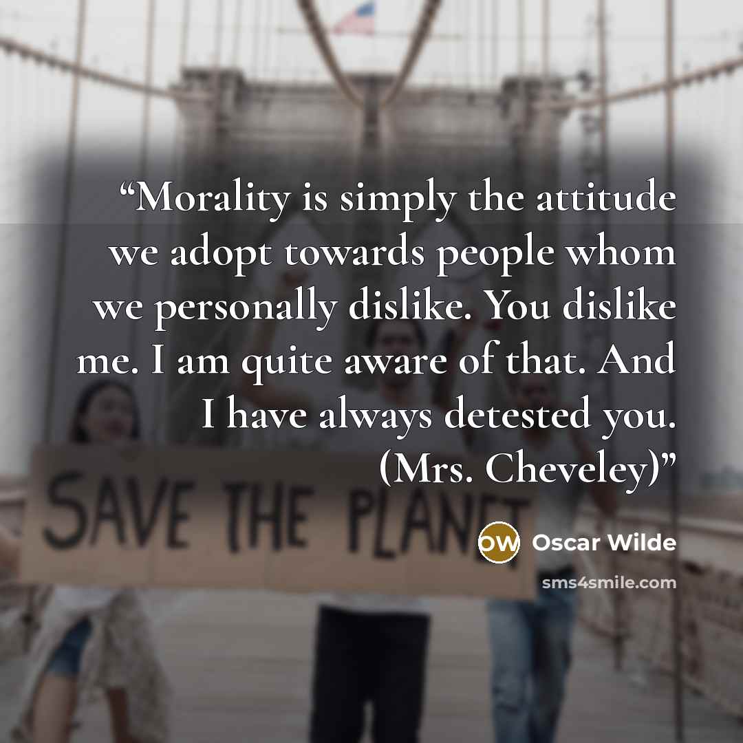 “Morality is simply the attitude we adopt towards people whom we personally dislike. You dislike me. I am quite aware of that. And I have always detested you. (Mrs. Cheveley)” quote by Oscar Wilde