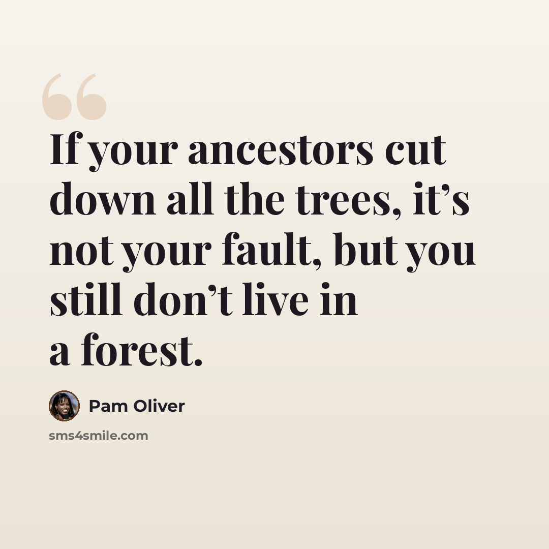 “If your ancestors cut down all the trees, it’s not your fault, but you still don’t live in a forest.” quote by Pam Oliver
