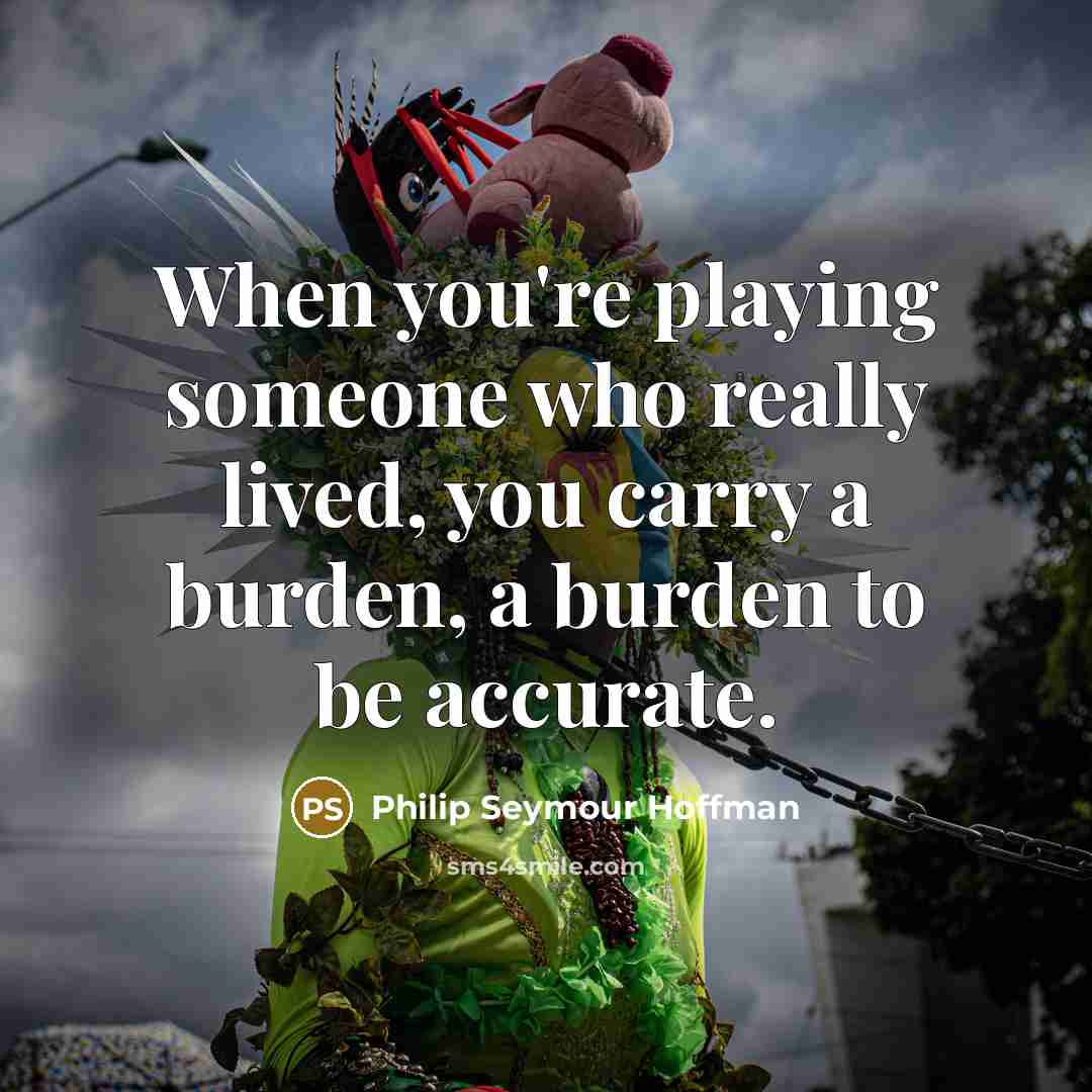 “When you're playing someone who really lived, you carry a burden, a burden to be accurate.” quote by Philip Seymour Hoffman
