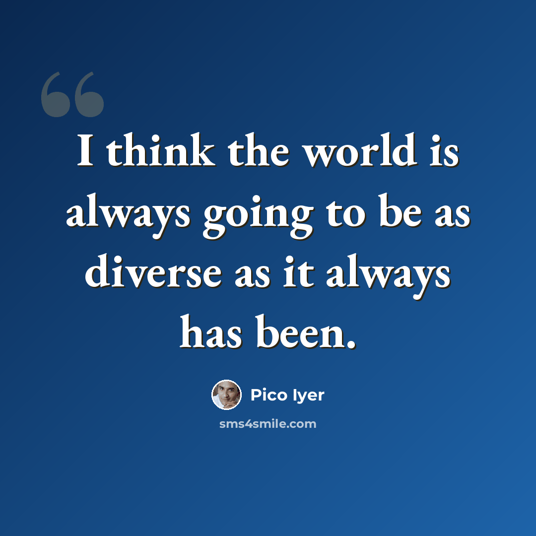 “I think the world is always going to be as diverse as it always has been.” quote by Pico Iyer