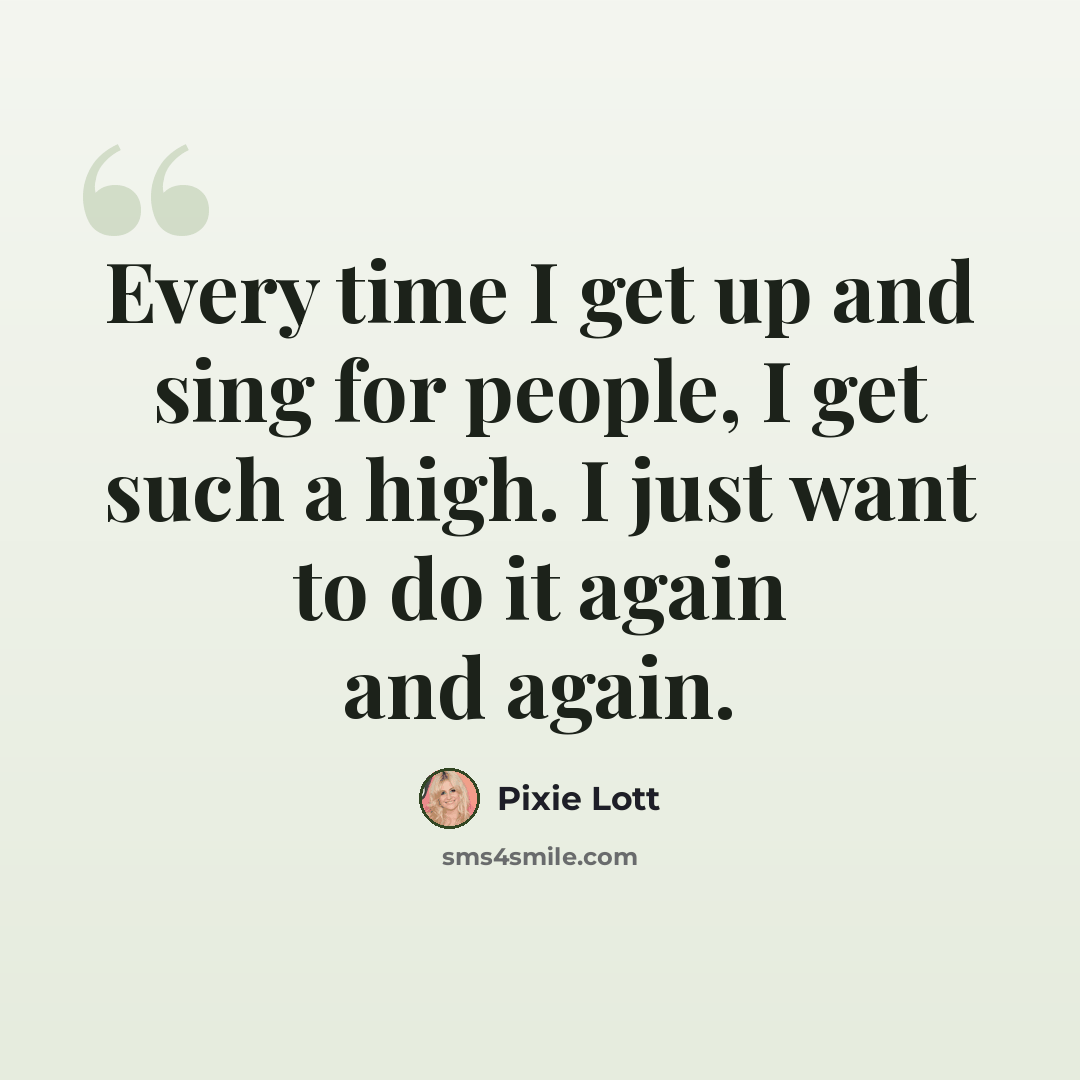 “Every time I get up and sing for people, I get such a high. I just want to do it again and again.” quote by Pixie Lott