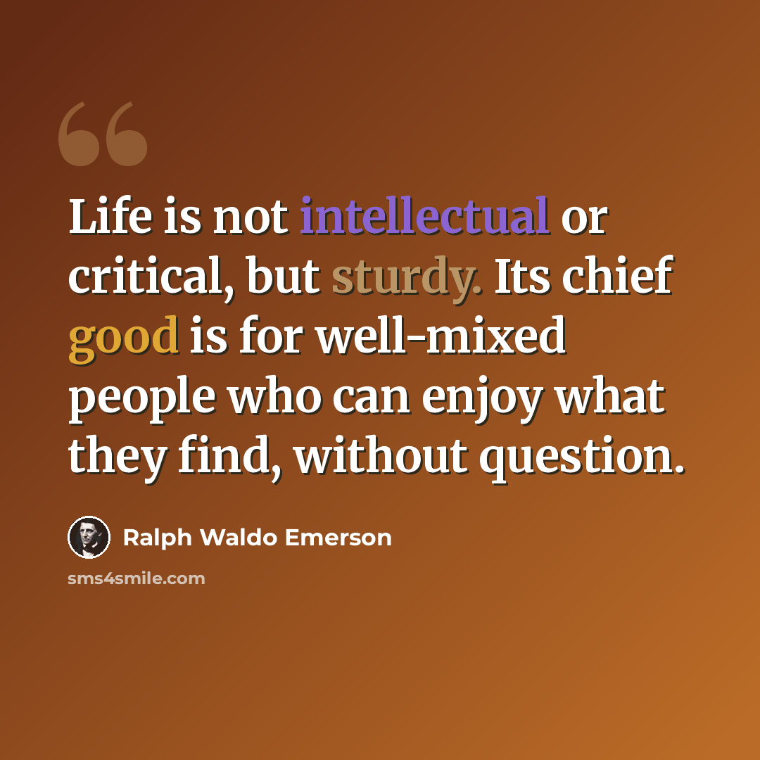 “Life is not intellectual or critical, but sturdy. Its chief good is for well-mixed people who can enjoy what they find, without question.” quote by Ralph Waldo Emerson