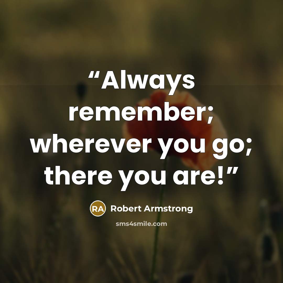 “Always remember; wherever you go; there you are!” quote by Robert Armstrong