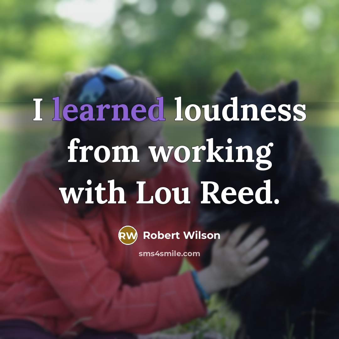 “I learned loudness from working with Lou Reed.” quote by Robert Wilson