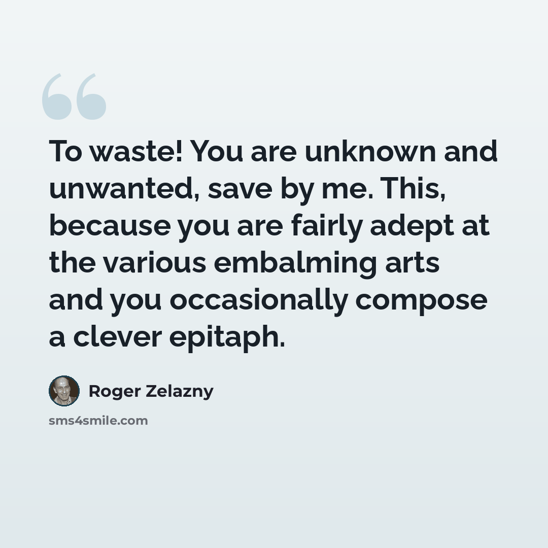 “To waste! You are unknown and unwanted, save by me. This, because you are fairly adept at the various embalming arts and you occasionally compose a clever epitaph.” quote by Roger Zelazny