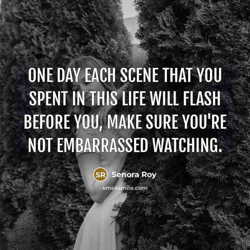 “One day each scene that you spent in this life will flash before you, make sure you're not embarrassed watching.” quote by Senora Roy