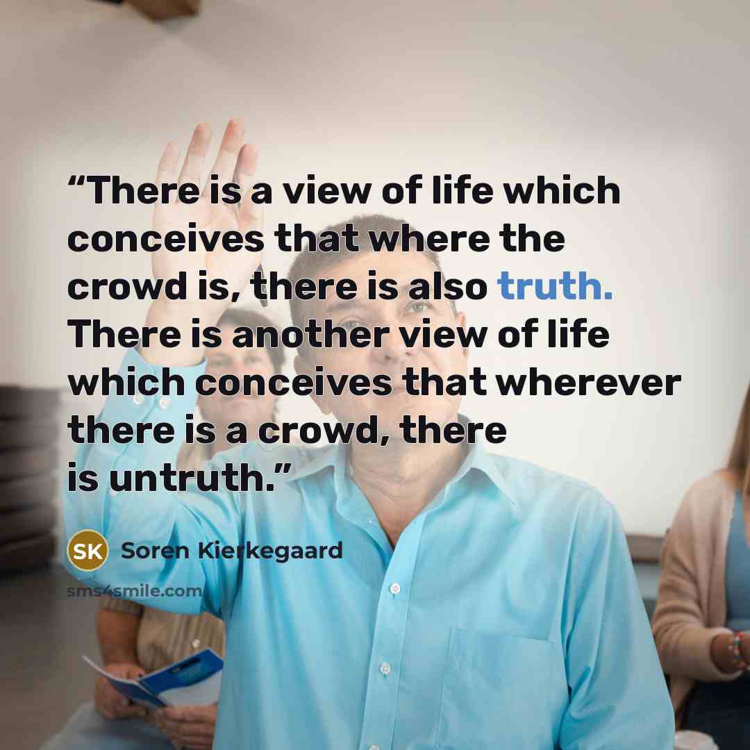“There is a view of life which conceives that where the crowd is, there is also truth. There is another view of life which conceives that wherever there is a crowd, there is untruth.” quote by Soren Kierkegaard