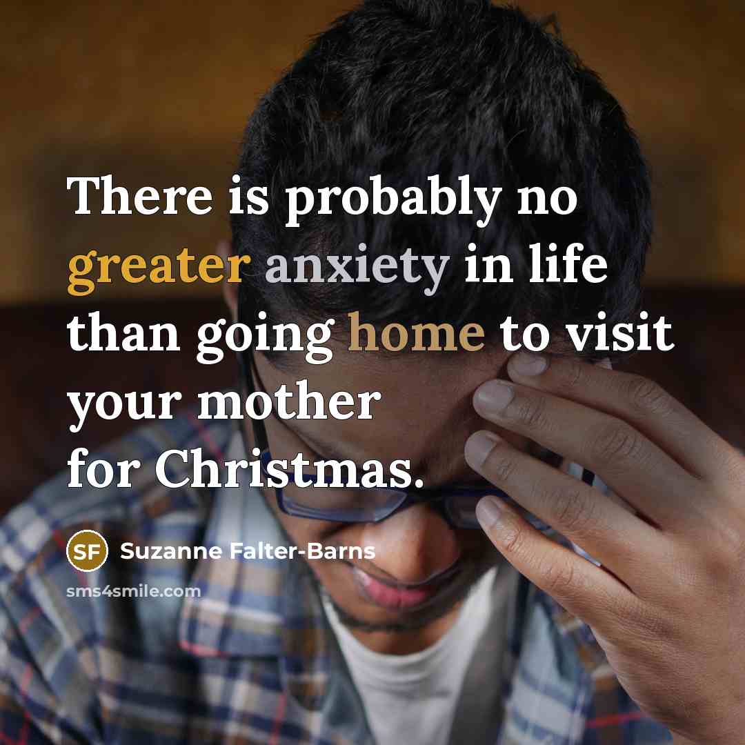 “There is probably no greater anxiety in life than going home to visit your mother for Christmas.” quote by Suzanne Falter-Barns