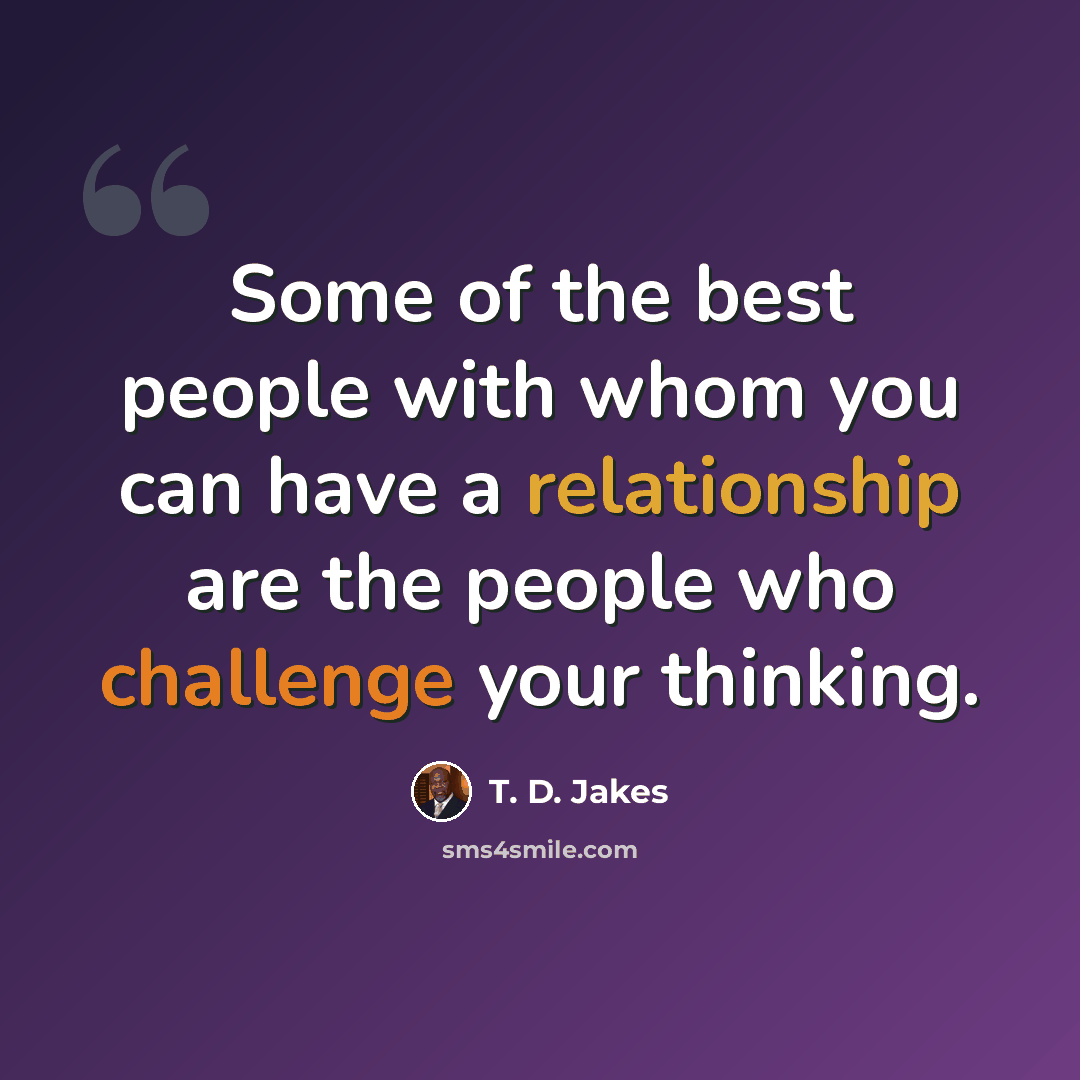 “Some of the best people with whom you can have a relationship are the people who challenge your thinking.” quote by T. D. Jakes