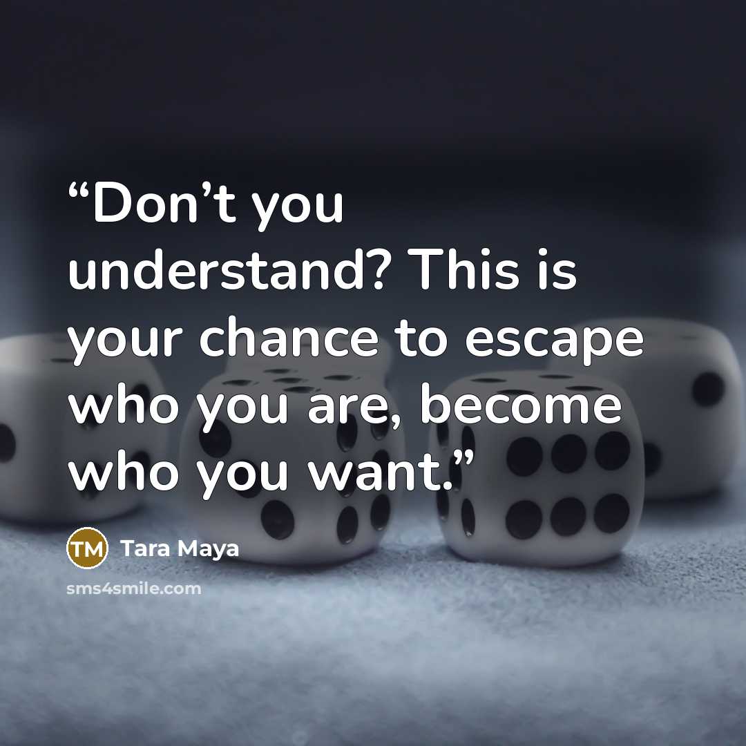 “Don’t you understand? This is your chance to escape who you are, become who you want.” quote by Tara Maya